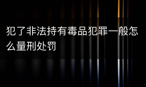 犯了非法持有毒品犯罪一般怎么量刑处罚