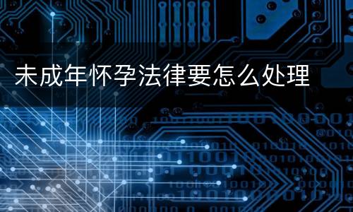 未成年怀孕法律要怎么处理