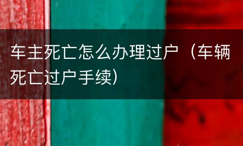 车主死亡怎么办理过户（车辆死亡过户手续）