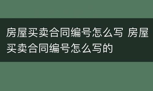 房屋买卖合同编号怎么写 房屋买卖合同编号怎么写的