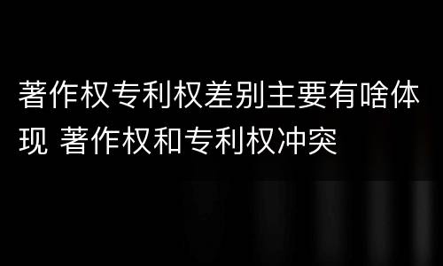 著作权专利权差别主要有啥体现 著作权和专利权冲突