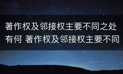 著作权及邻接权主要不同之处有何 著作权及邻接权主要不同之处有何区别