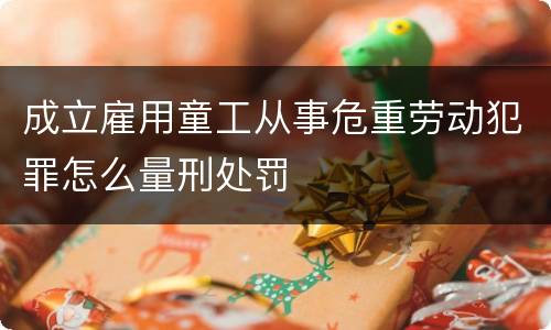 成立雇用童工从事危重劳动犯罪怎么量刑处罚