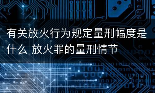 有关放火行为规定量刑幅度是什么 放火罪的量刑情节