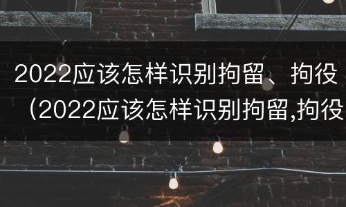 2022应该怎样识别拘留、拘役（2022应该怎样识别拘留,拘役人员）