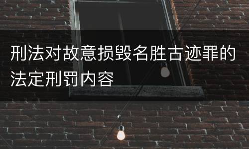 刑法对故意损毁名胜古迹罪的法定刑罚内容