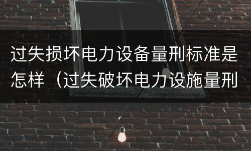 过失损坏电力设备量刑标准是怎样（过失破坏电力设施量刑标准）