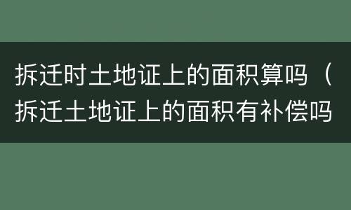 拆迁时土地证上的面积算吗（拆迁土地证上的面积有补偿吗）