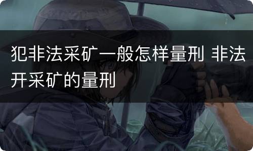 犯非法采矿一般怎样量刑 非法开采矿的量刑