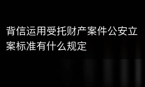 背信运用受托财产案件公安立案标准有什么规定