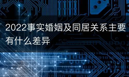 2022事实婚姻及同居关系主要有什么差异