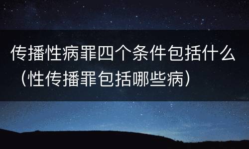 传播性病罪四个条件包括什么（性传播罪包括哪些病）