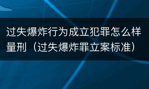 过失爆炸行为成立犯罪怎么样量刑（过失爆炸罪立案标准）