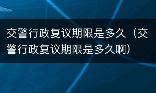 交警行政复议期限是多久（交警行政复议期限是多久啊）