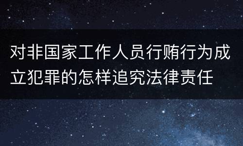 对非国家工作人员行贿行为成立犯罪的怎样追究法律责任