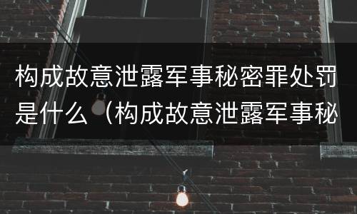 构成故意泄露军事秘密罪处罚是什么（构成故意泄露军事秘密罪处罚是什么案件）