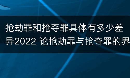 抢劫罪和抢夺罪具体有多少差异2022 论抢劫罪与抢夺罪的界限