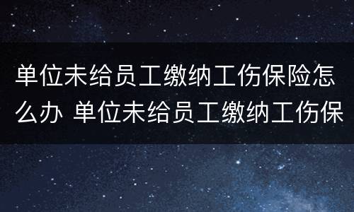 单位未给员工缴纳工伤保险怎么办 单位未给员工缴纳工伤保险怎么办?