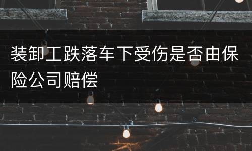 装卸工跌落车下受伤是否由保险公司赔偿