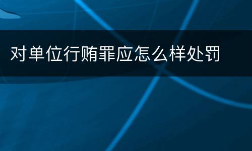 对单位行贿罪应怎么样处罚