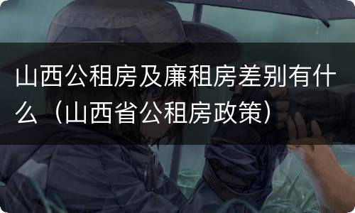山西公租房及廉租房差别有什么（山西省公租房政策）
