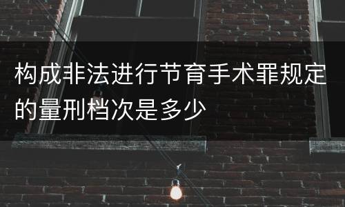 构成非法进行节育手术罪规定的量刑档次是多少