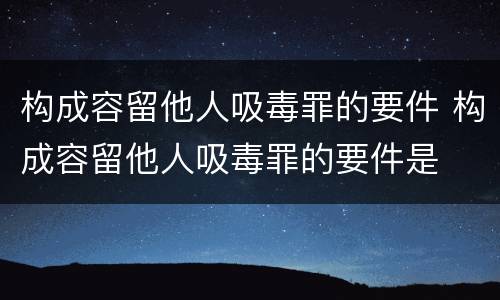 构成容留他人吸毒罪的要件 构成容留他人吸毒罪的要件是