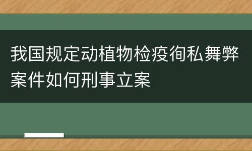 我国规定动植物检疫徇私舞弊案件如何刑事立案