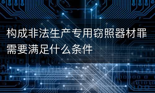 构成非法生产专用窃照器材罪需要满足什么条件
