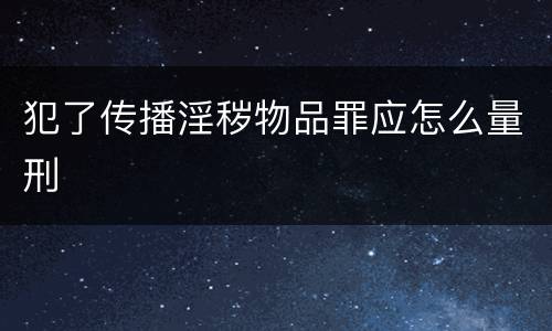 犯了传播淫秽物品罪应怎么量刑