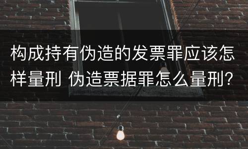 构成持有伪造的发票罪应该怎样量刑 伪造票据罪怎么量刑?