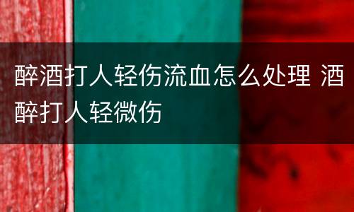 醉酒打人轻伤流血怎么处理 酒醉打人轻微伤