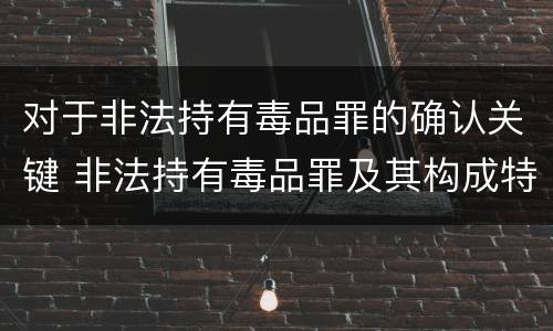 对于非法持有毒品罪的确认关键 非法持有毒品罪及其构成特征