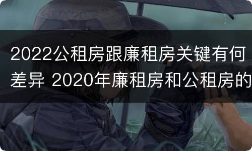 2022公租房跟廉租房关键有何差异 2020年廉租房和公租房的区别