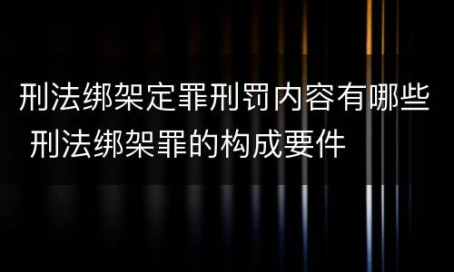刑法绑架定罪刑罚内容有哪些 刑法绑架罪的构成要件