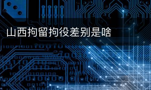 山西拘留拘役差别是啥