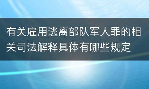 有关雇用逃离部队军人罪的相关司法解释具体有哪些规定
