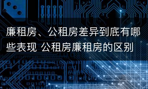 廉租房、公租房差异到底有哪些表现 公租房廉租房的区别