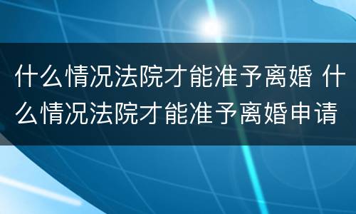 什么情况法院才能准予离婚 什么情况法院才能准予离婚申请