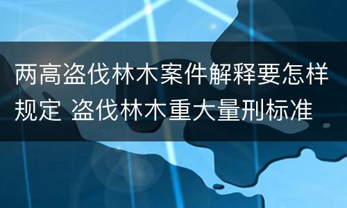 两高盗伐林木案件解释要怎样规定 盗伐林木重大量刑标准