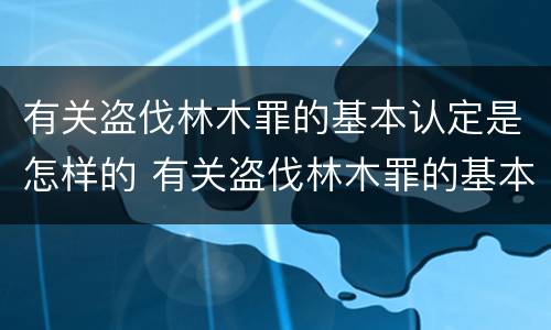有关盗伐林木罪的基本认定是怎样的 有关盗伐林木罪的基本认定是怎样的标准