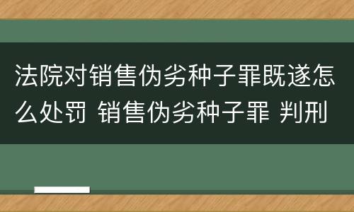 法院对销售伪劣种子罪既遂怎么处罚 销售伪劣种子罪 判刑