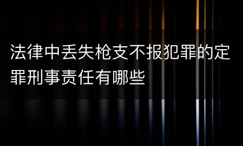 法律中丢失枪支不报犯罪的定罪刑事责任有哪些