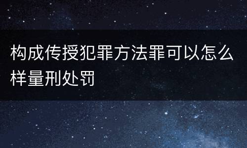 构成传授犯罪方法罪可以怎么样量刑处罚