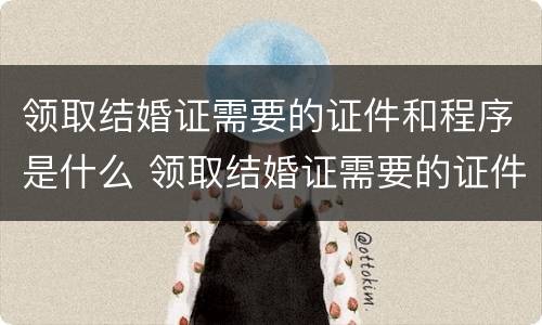 领取结婚证需要的证件和程序是什么 领取结婚证需要的证件和程序是什么呢