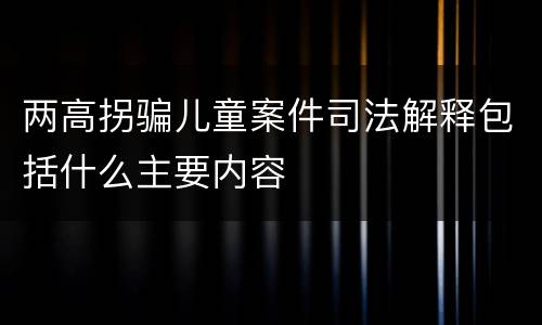 两高拐骗儿童案件司法解释包括什么主要内容