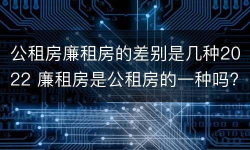 公租房廉租房的差别是几种2022 廉租房是公租房的一种吗?