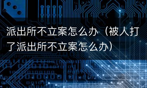 派出所不立案怎么办（被人打了派出所不立案怎么办）