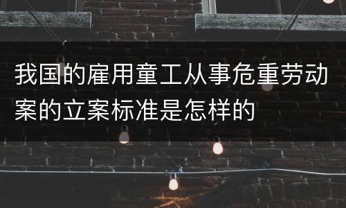 我国的雇用童工从事危重劳动案的立案标准是怎样的
