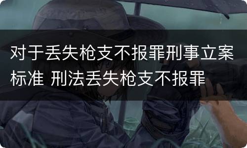 对于丢失枪支不报罪刑事立案标准 刑法丢失枪支不报罪